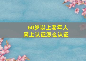 60岁以上老年人网上认证怎么认证