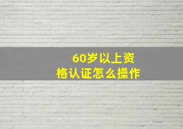 60岁以上资格认证怎么操作