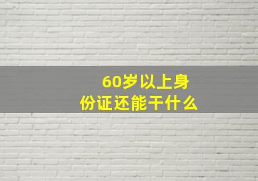 60岁以上身份证还能干什么