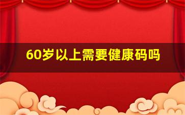 60岁以上需要健康码吗