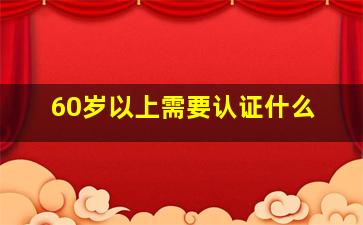 60岁以上需要认证什么