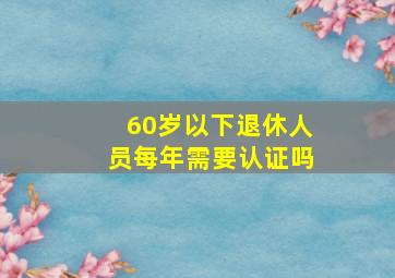 60岁以下退休人员每年需要认证吗