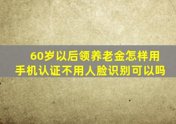 60岁以后领养老金怎样用手机认证不用人脸识别可以吗