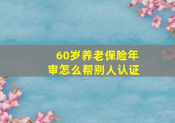 60岁养老保险年审怎么帮别人认证