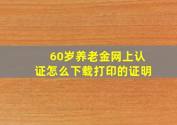 60岁养老金网上认证怎么下载打印的证明