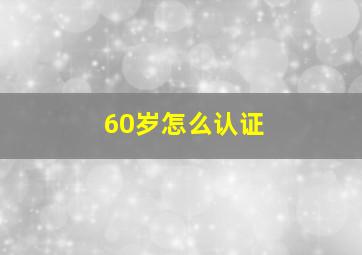 60岁怎么认证