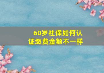 60岁社保如何认证缴费金额不一样