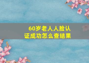 60岁老人人脸认证成功怎么查结果