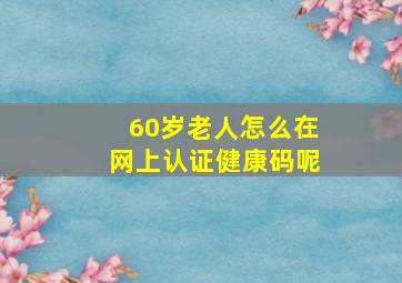 60岁老人怎么在网上认证健康码呢