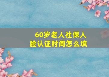 60岁老人社保人脸认证时间怎么填