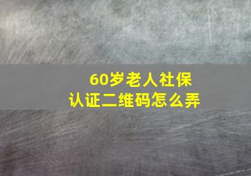 60岁老人社保认证二维码怎么弄