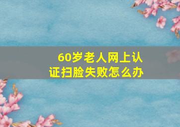 60岁老人网上认证扫脸失败怎么办