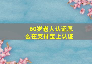 60岁老人认证怎么在支付宝上认证