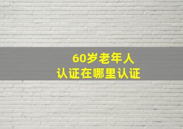 60岁老年人认证在哪里认证