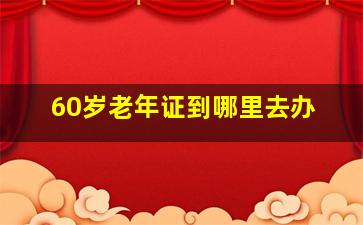 60岁老年证到哪里去办