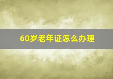 60岁老年证怎么办理