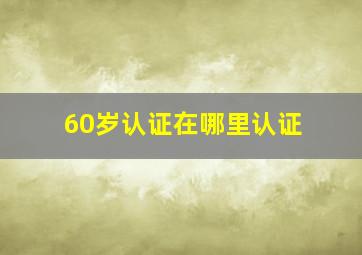 60岁认证在哪里认证