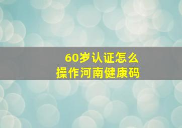 60岁认证怎么操作河南健康码