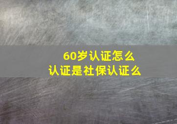 60岁认证怎么认证是社保认证么