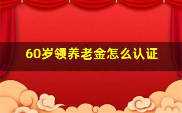 60岁领养老金怎么认证