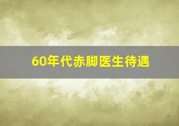 60年代赤脚医生待遇