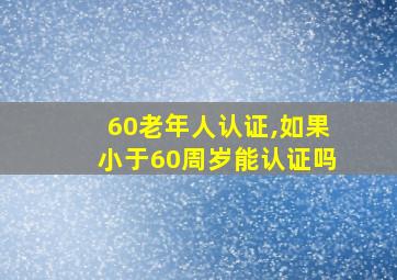 60老年人认证,如果小于60周岁能认证吗