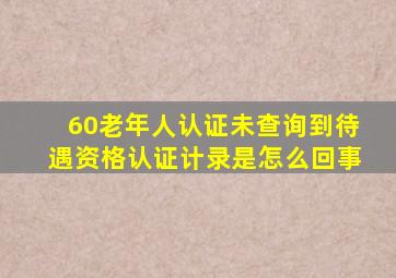 60老年人认证未查询到待遇资格认证计录是怎么回事