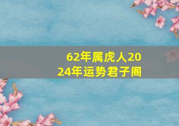 62年属虎人2024年运势君子阁