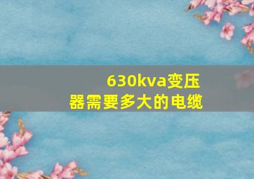 630kva变压器需要多大的电缆