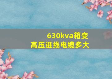 630kva箱变高压进线电缆多大