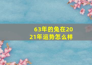 63年的兔在2021年运势怎么样