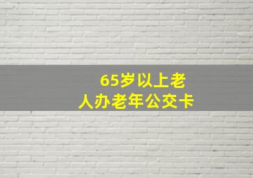 65岁以上老人办老年公交卡