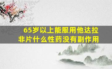 65岁以上能服用他达拉非片什么性药没有副作用