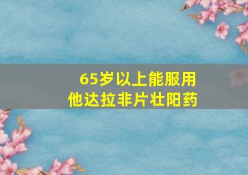 65岁以上能服用他达拉非片壮阳药