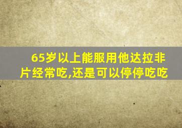 65岁以上能服用他达拉非片经常吃,还是可以停停吃吃