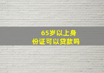 65岁以上身份证可以贷款吗