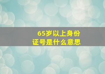 65岁以上身份证号是什么意思