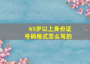 65岁以上身份证号码格式怎么写的