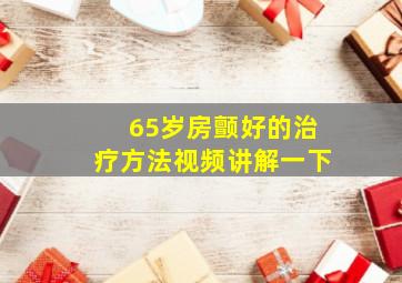 65岁房颤好的治疗方法视频讲解一下