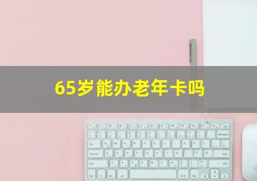 65岁能办老年卡吗