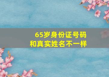 65岁身份证号码和真实姓名不一样