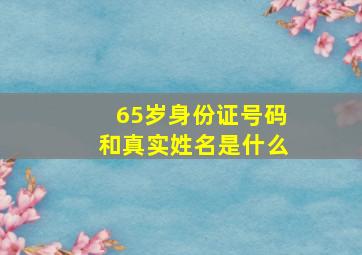 65岁身份证号码和真实姓名是什么