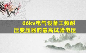 66kv电气设备工频耐压变压器的最高试验电压