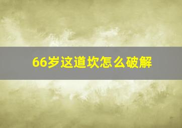 66岁这道坎怎么破解