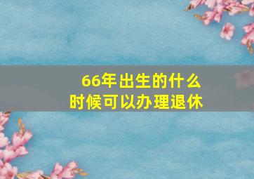 66年出生的什么时候可以办理退休