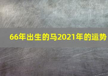 66年出生的马2021年的运势