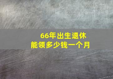 66年出生退休能领多少钱一个月