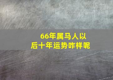 66年属马人以后十年运势咋样呢