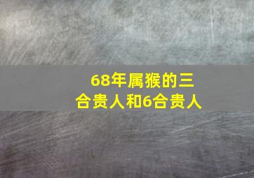 68年属猴的三合贵人和6合贵人