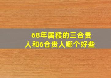 68年属猴的三合贵人和6合贵人哪个好些